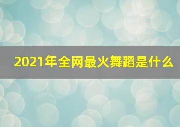 2021年全网最火舞蹈是什么