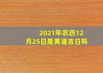 2021年农历12月25日是黄道吉日吗