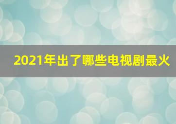 2021年出了哪些电视剧最火