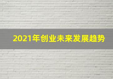 2021年创业未来发展趋势