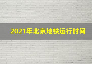 2021年北京地铁运行时间