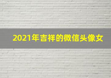 2021年吉祥的微信头像女