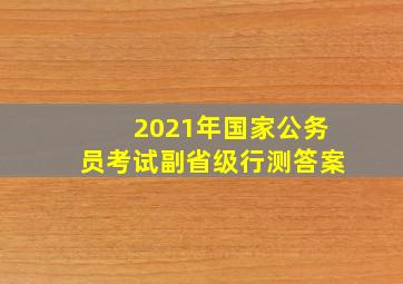 2021年国家公务员考试副省级行测答案