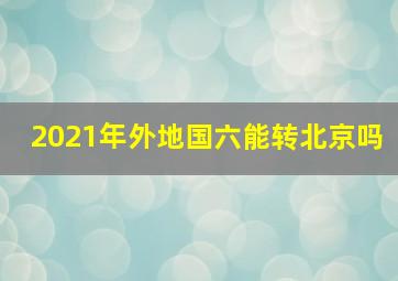 2021年外地国六能转北京吗