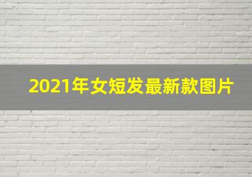 2021年女短发最新款图片