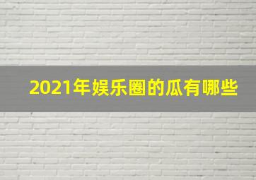 2021年娱乐圈的瓜有哪些