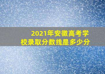 2021年安徽高考学校录取分数线是多少分