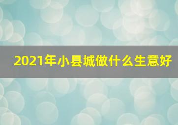 2021年小县城做什么生意好