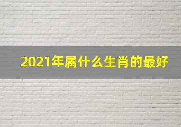 2021年属什么生肖的最好