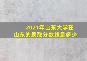 2021年山东大学在山东的录取分数线是多少