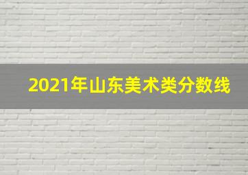 2021年山东美术类分数线