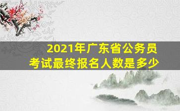 2021年广东省公务员考试最终报名人数是多少