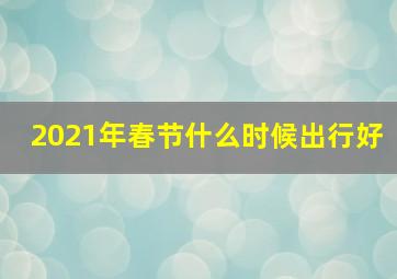 2021年春节什么时候出行好