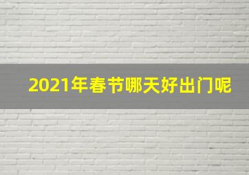 2021年春节哪天好出门呢