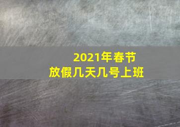 2021年春节放假几天几号上班