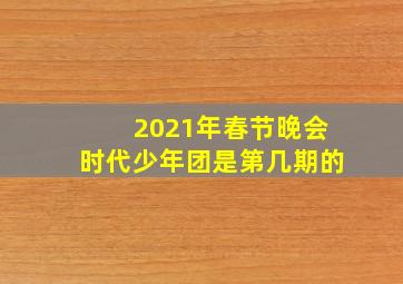 2021年春节晚会时代少年团是第几期的