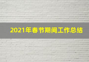 2021年春节期间工作总结