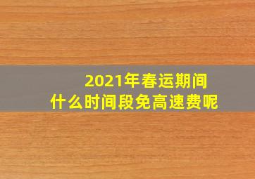 2021年春运期间什么时间段免高速费呢