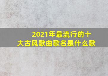 2021年最流行的十大古风歌曲歌名是什么歌