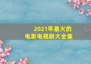 2021年最火的电影电视剧大全集