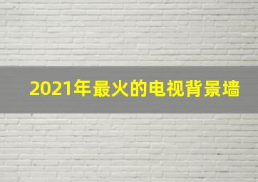 2021年最火的电视背景墙