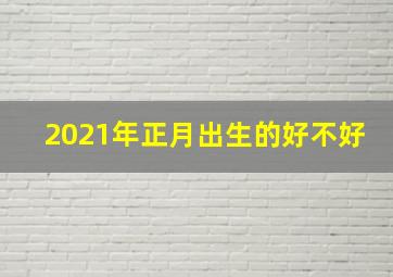 2021年正月出生的好不好