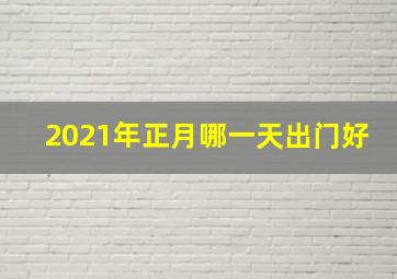 2021年正月哪一天出门好