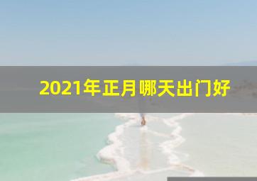 2021年正月哪天出门好