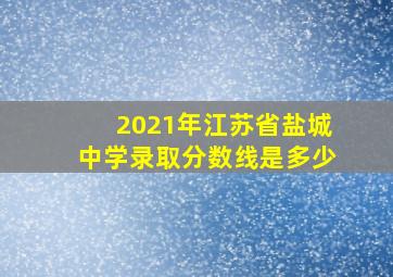 2021年江苏省盐城中学录取分数线是多少