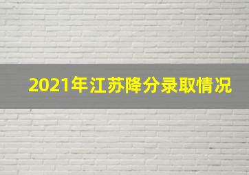 2021年江苏降分录取情况