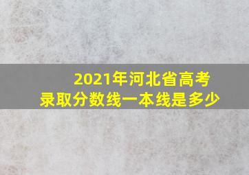 2021年河北省高考录取分数线一本线是多少