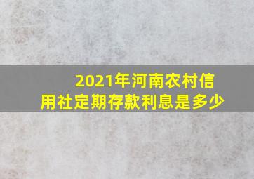 2021年河南农村信用社定期存款利息是多少