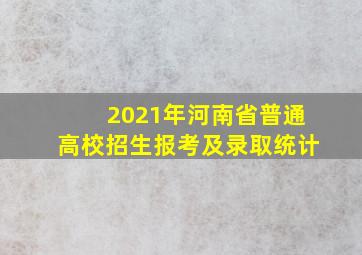 2021年河南省普通高校招生报考及录取统计