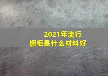 2021年流行橱柜是什么材料好