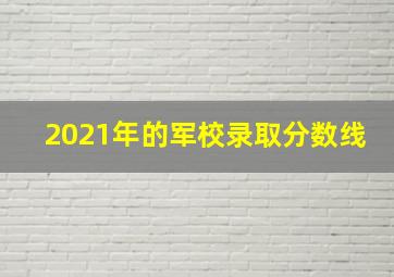 2021年的军校录取分数线