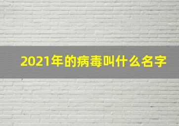 2021年的病毒叫什么名字