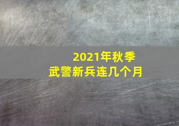 2021年秋季武警新兵连几个月