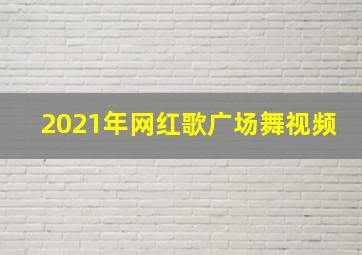 2021年网红歌广场舞视频