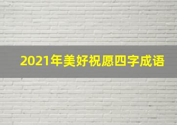 2021年美好祝愿四字成语