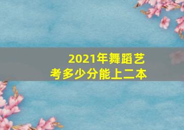 2021年舞蹈艺考多少分能上二本