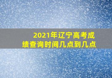 2021年辽宁高考成绩查询时间几点到几点