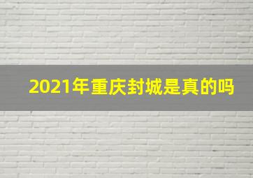 2021年重庆封城是真的吗