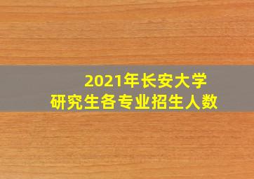 2021年长安大学研究生各专业招生人数