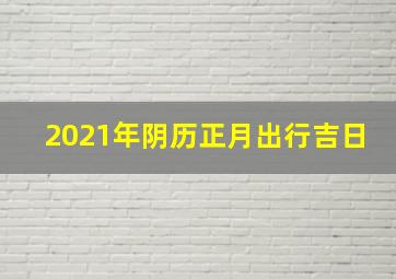 2021年阴历正月出行吉日