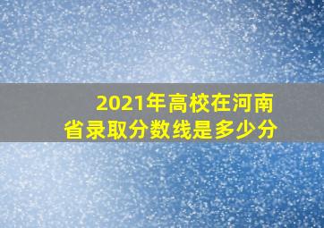 2021年高校在河南省录取分数线是多少分