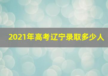 2021年高考辽宁录取多少人