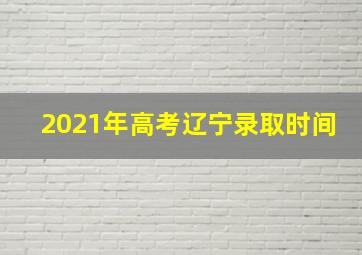 2021年高考辽宁录取时间