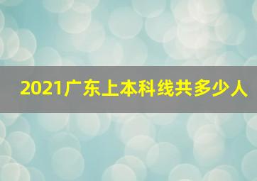 2021广东上本科线共多少人