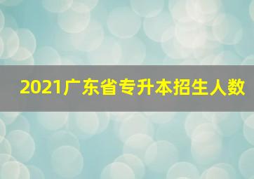 2021广东省专升本招生人数