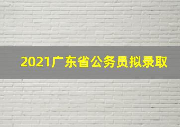 2021广东省公务员拟录取